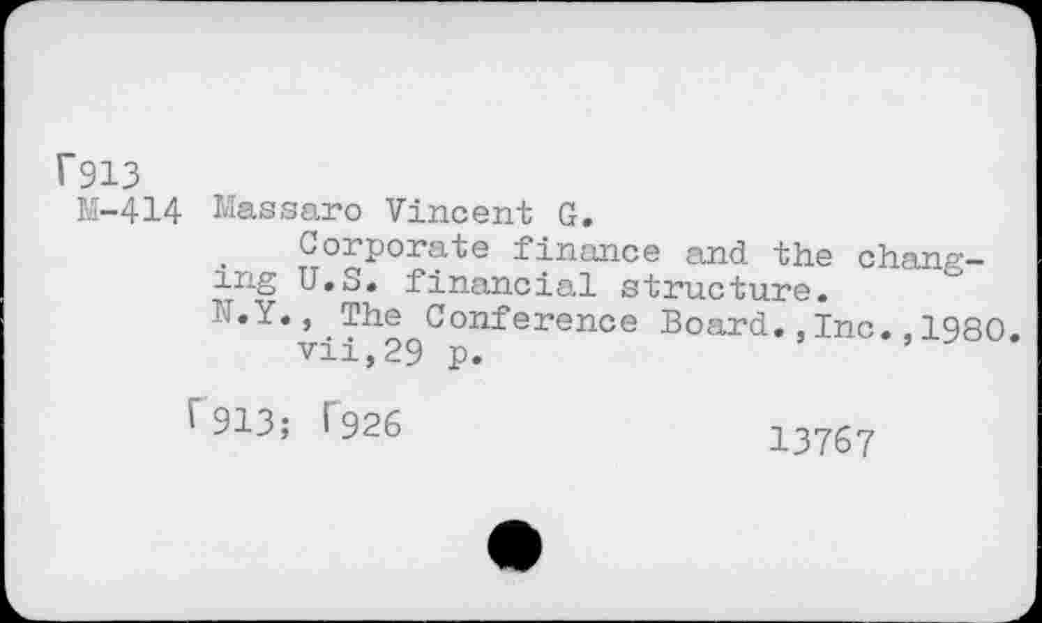 ﻿rgi3
M-414 Massaro Vincent G.
Corporate finance and the changing U.S. financial structure.
N.Y., The Conference Board.,Inc.,1980.
vii,29 p.
^913; T926
13767